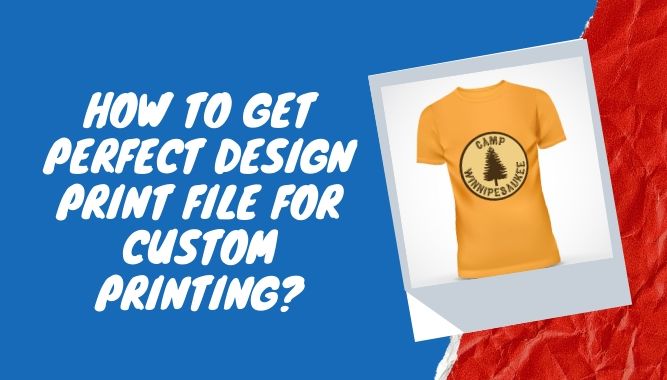 How to Get Perfect Design Print File for Custom Printing?